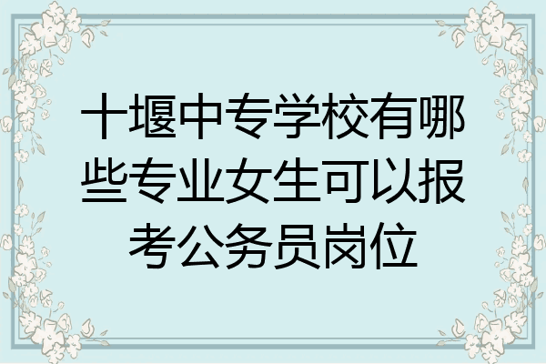 十堰中专学校有哪些专业女生可以报考公务员岗位