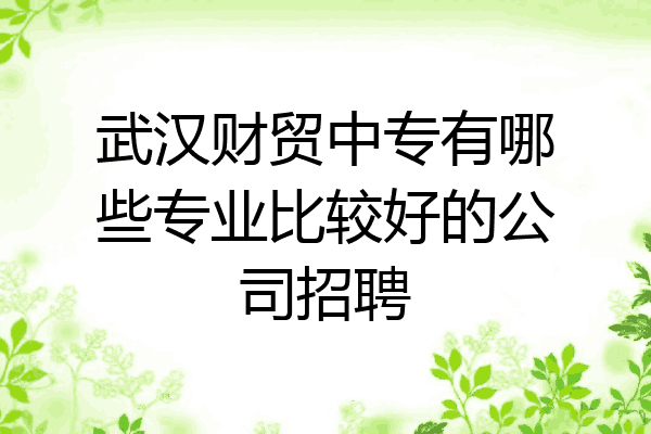 武汉财贸中专有哪些专业比较好的公司招聘
