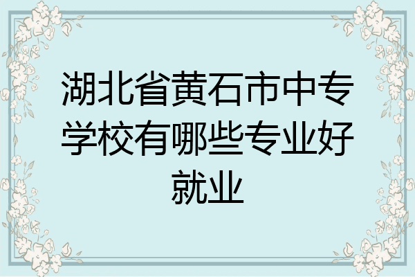 湖北省黄石市中专学校有哪些专业好就业