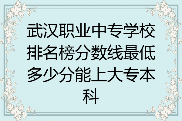 武汉职业中专学校排名榜分数线最低多少分能上大专本科