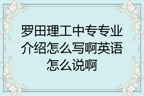 罗田理工中专专业介绍怎么写啊英语怎么说啊
