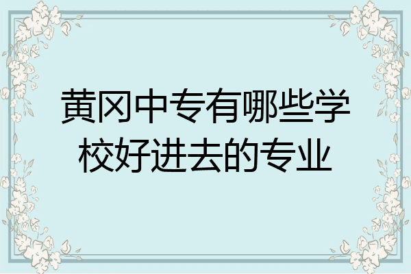黄冈中专有哪些学校好进去的专业