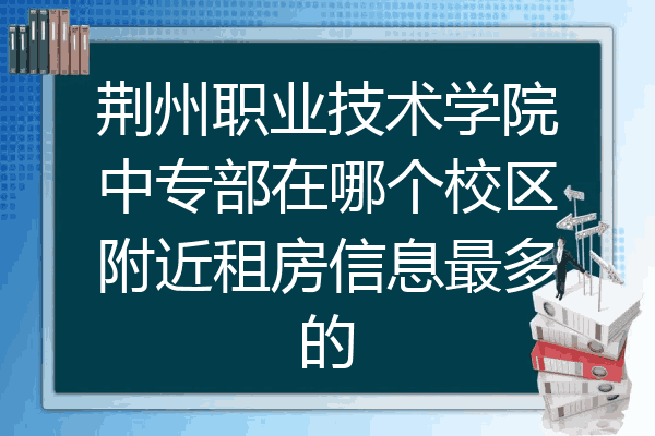 荆州职业技术学院中专部在哪个校区附近租房信息最多的