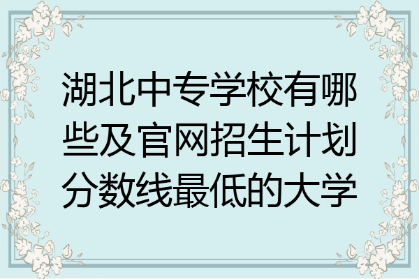 湖北中专学校有哪些及官网招生计划分数线最低的大学