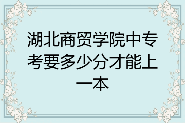 湖北商贸学院中专考要多少分才能上一本