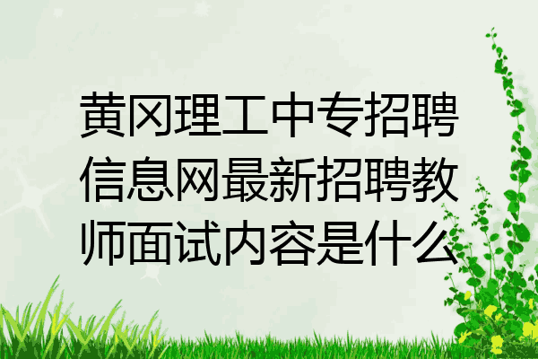 黄冈理工中专招聘信息网最新招聘教师面试内容是什么