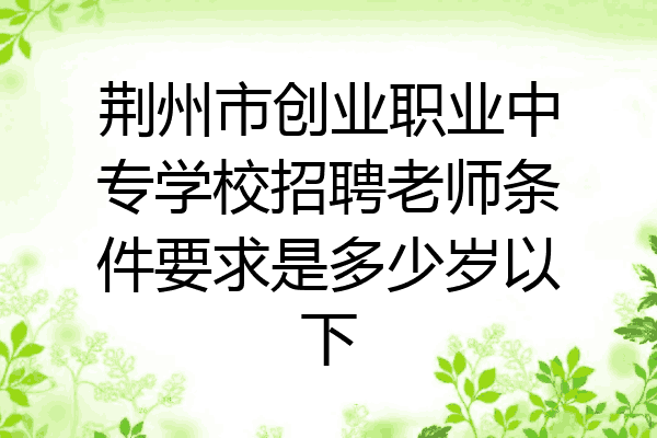 荆州市创业职业中专学校招聘老师条件要求是多少岁以下