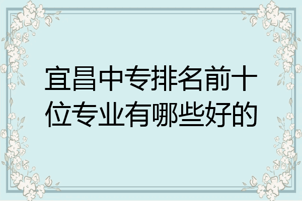 宜昌中专排名前十位专业有哪些好的