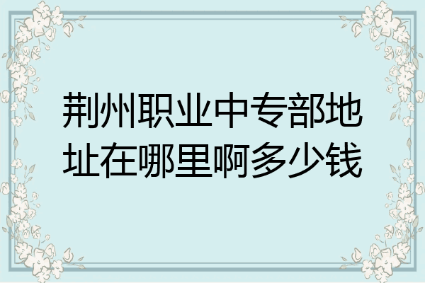 荆州职业中专部地址在哪里啊多少钱