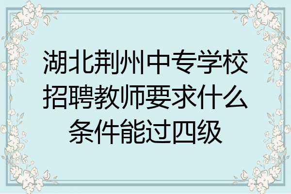 湖北荆州中专学校招聘教师要求什么条件能过四级