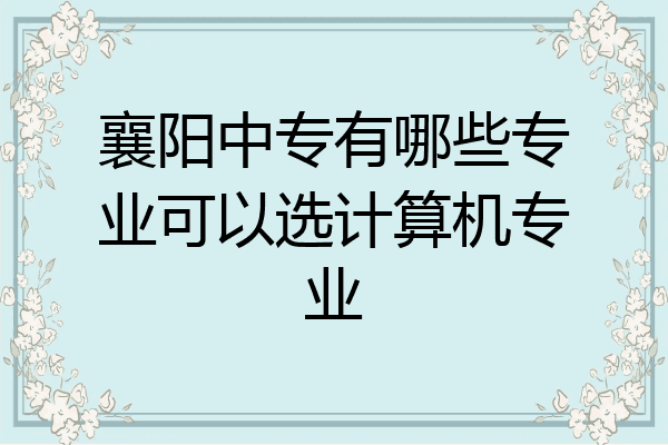 襄阳中专有哪些专业可以选计算机专业