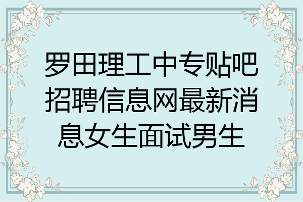 罗田理工中专贴吧招聘信息网最新消息女生面试男生