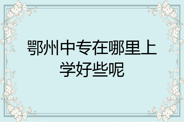 鄂州中专在哪里上学好些呢