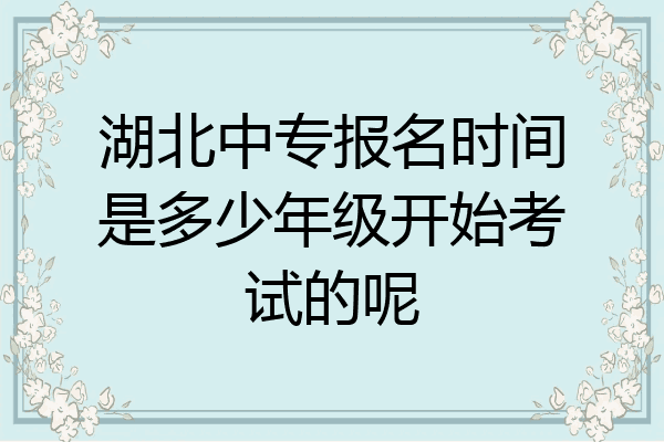 湖北中专报名时间是多少年级开始考试的呢