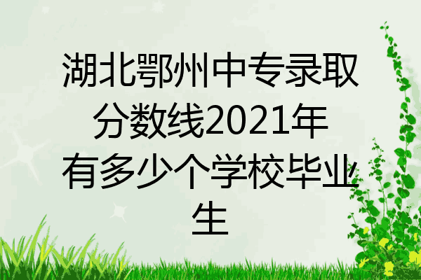 湖北鄂州中专录取分数线2021年有多少个学校毕业生