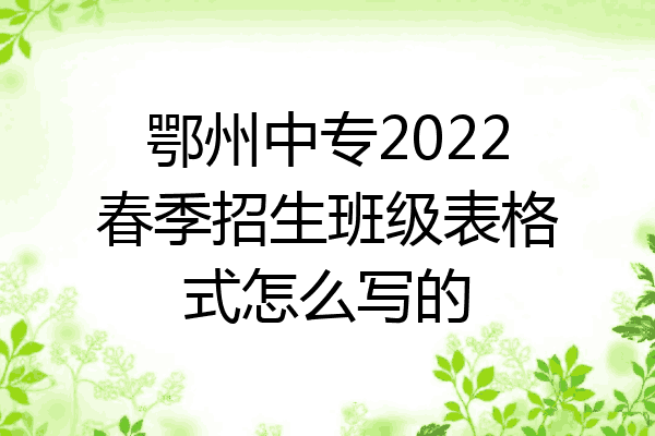 鄂州中专2022春季招生班级表格式怎么写的