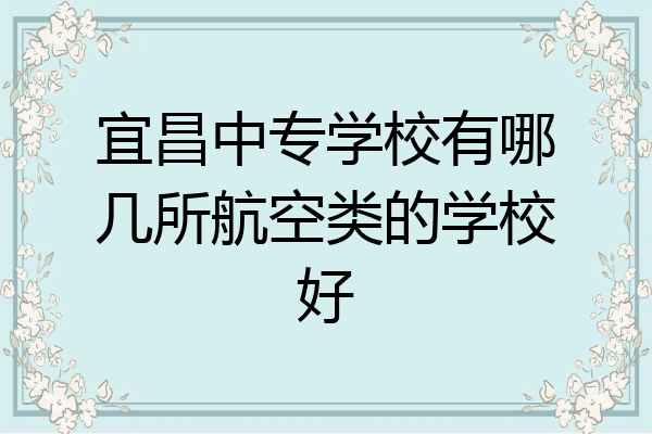 宜昌中专学校有哪几所航空类的学校好