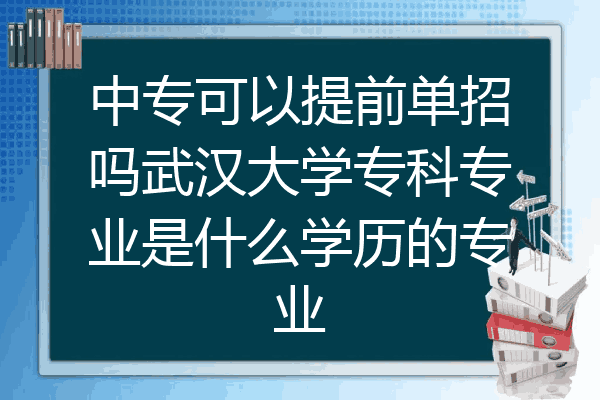 中专可以提前单招吗武汉大学专科专业是什么学历的专业