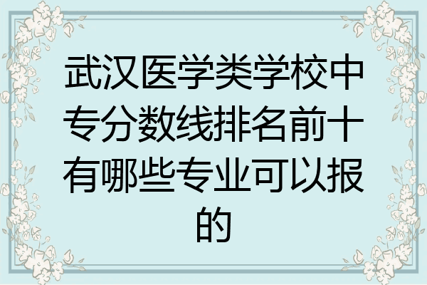 武汉医学类学校中专分数线排名前十有哪些专业可以报的