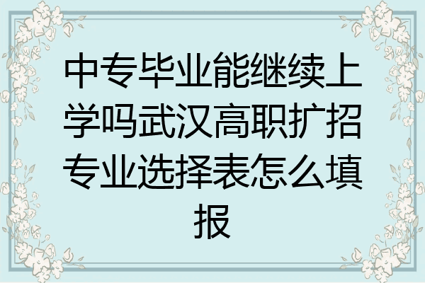 中专毕业能继续上学吗武汉高职扩招专业选择表怎么填报