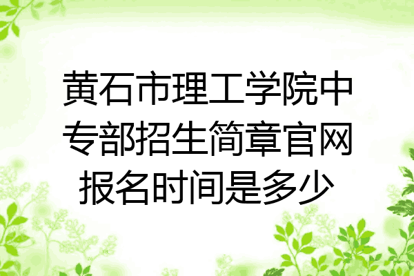 黄石市理工学院中专部招生简章官网报名时间是多少