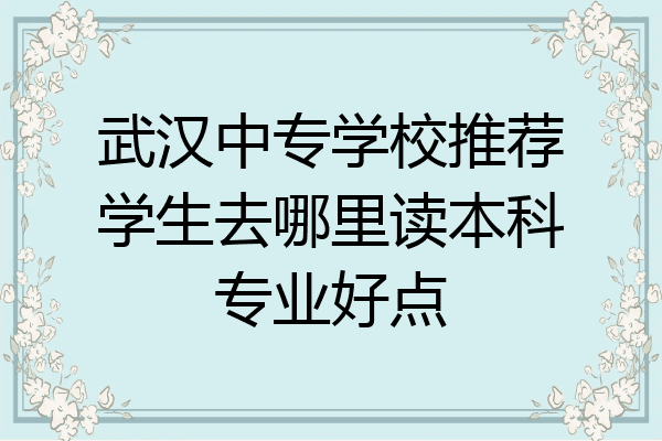 武汉中专学校推荐学生去哪里读本科专业好点