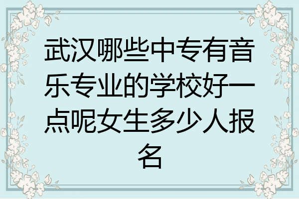 武汉哪些中专有音乐专业的学校好一点呢女生多少人报名