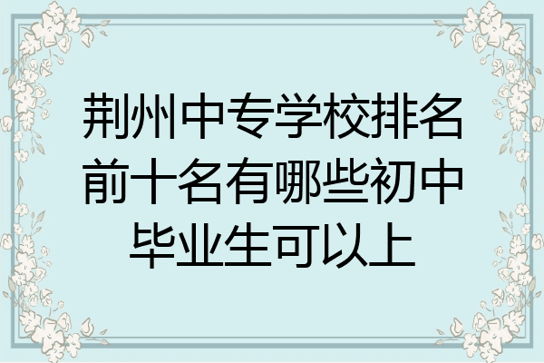 荆州中专学校排名前十名有哪些初中毕业生可以上