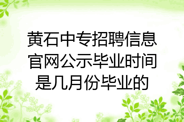 黄石中专招聘信息官网公示毕业时间是几月份毕业的