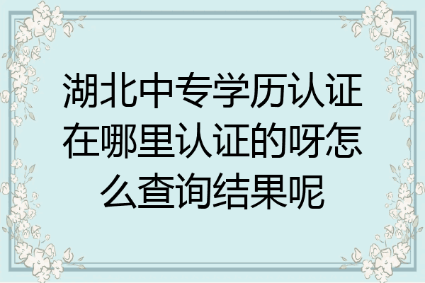 湖北中专学历认证在哪里认证的呀怎么查询结果呢