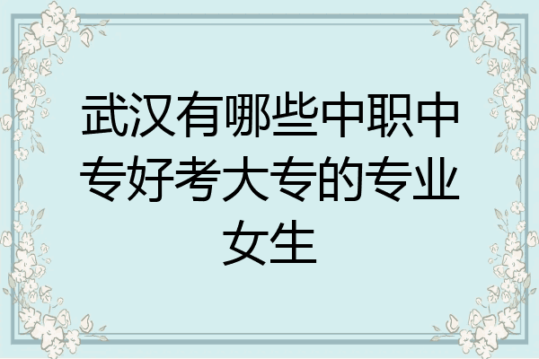 武汉有哪些中职中专好考大专的专业女生