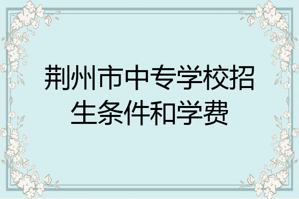 荆州市中专学校招生条件和学费