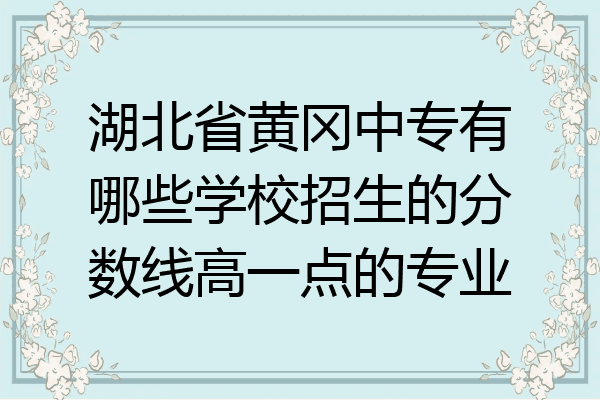 湖北省黄冈中专有哪些学校招生的分数线高一点的专业