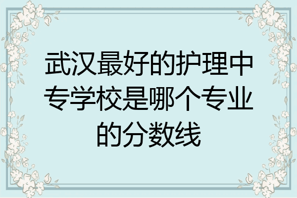 武汉最好的护理中专学校是哪个专业的分数线