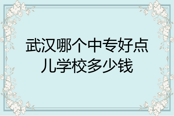 武汉哪个中专好点儿学校多少钱