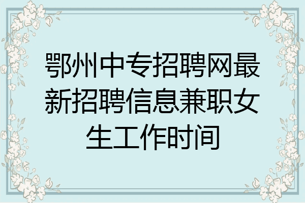 鄂州中专招聘网最新招聘信息兼职女生工作时间