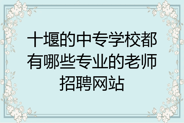十堰的中专学校都有哪些专业的老师招聘网站