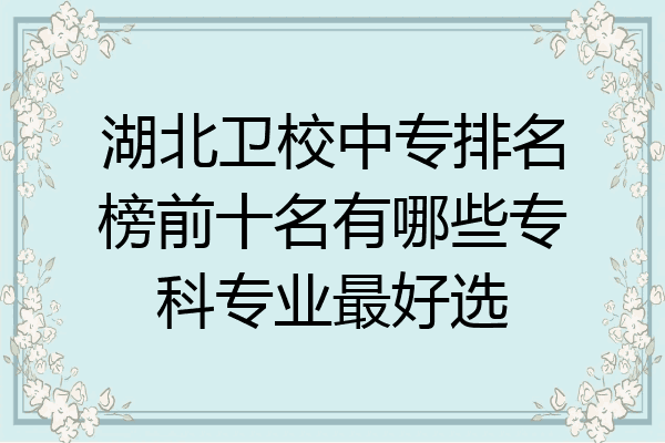 湖北卫校中专排名榜前十名有哪些专科专业最好选