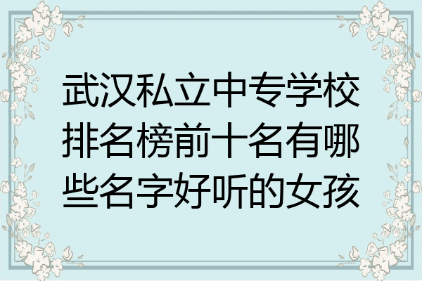 武汉私立中专学校排名榜前十名有哪些名字好听的女孩