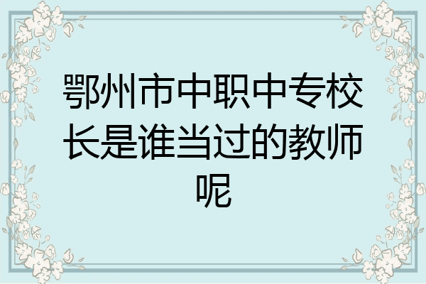鄂州市中职中专校长是谁当过的教师呢