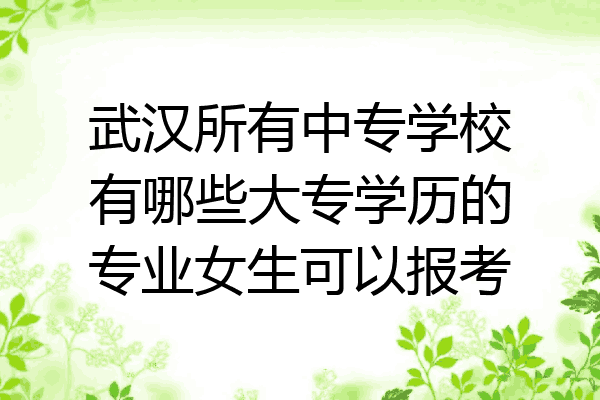 武汉所有中专学校有哪些大专学历的专业女生可以报考
