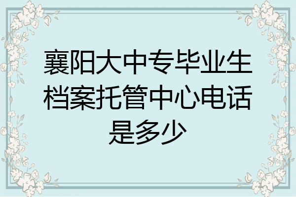襄阳大中专毕业生档案托管中心电话是多少