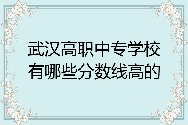 武汉高职中专学校有哪些分数线高的