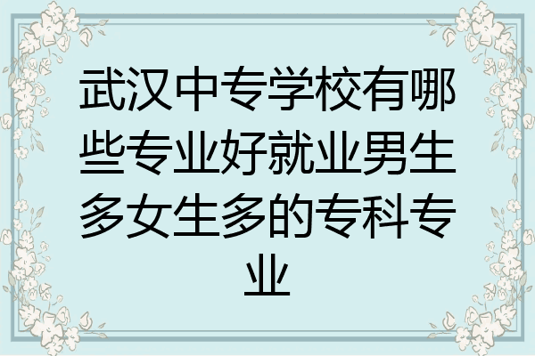 武汉中专学校有哪些专业好就业男生多女生多的专科专业