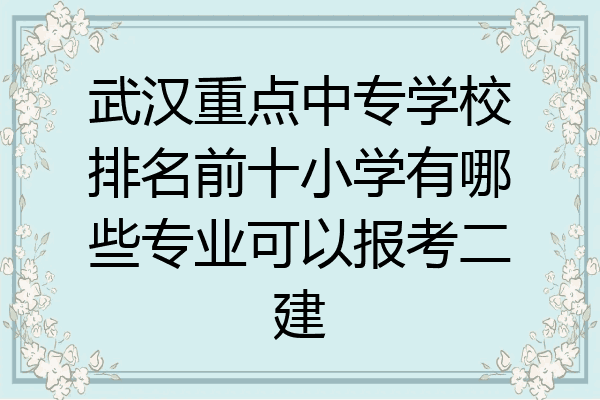 武汉重点中专学校排名前十小学有哪些专业可以报考二建