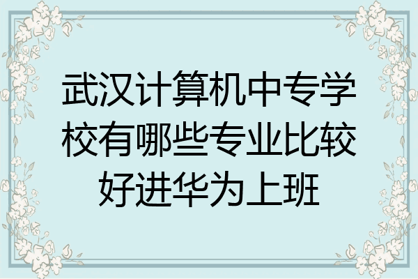 武汉计算机中专学校有哪些专业比较好进华为上班