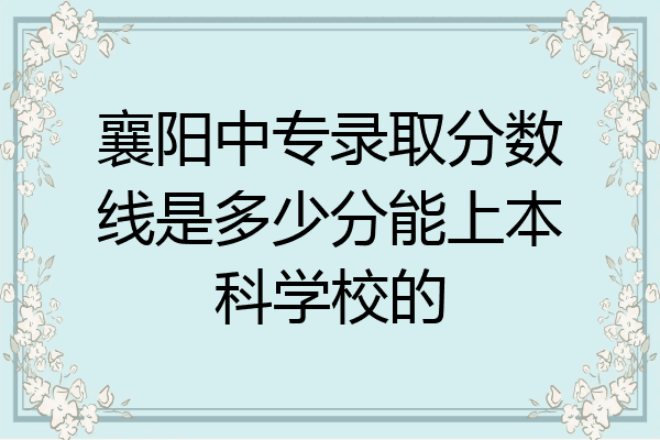 襄阳中专录取分数线是多少分能上本科学校的