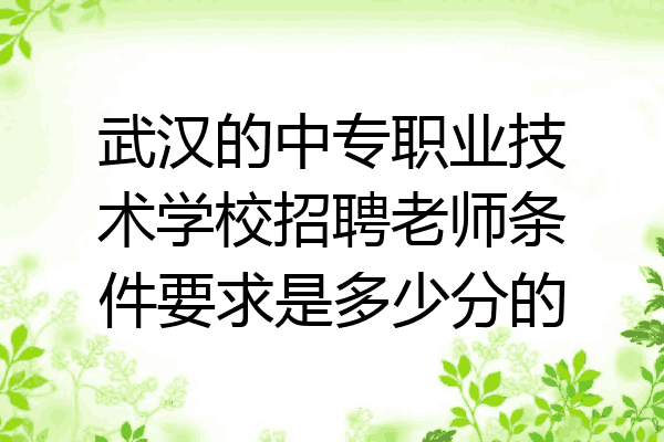 武汉的中专职业技术学校招聘老师条件要求是多少分的