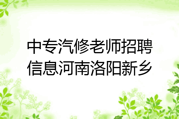 中专汽修老师招聘信息河南洛阳新乡