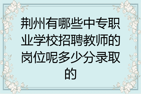 荆州有哪些中专职业学校招聘教师的岗位呢多少分录取的